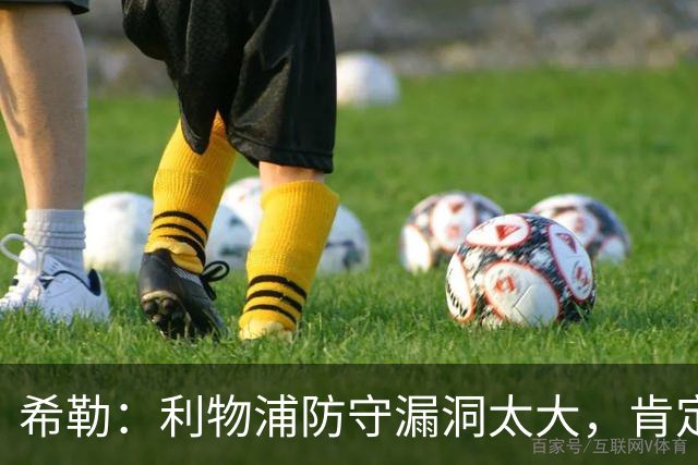 希勒：利物浦防守漏洞太大，肯定会被布莱顿利用
