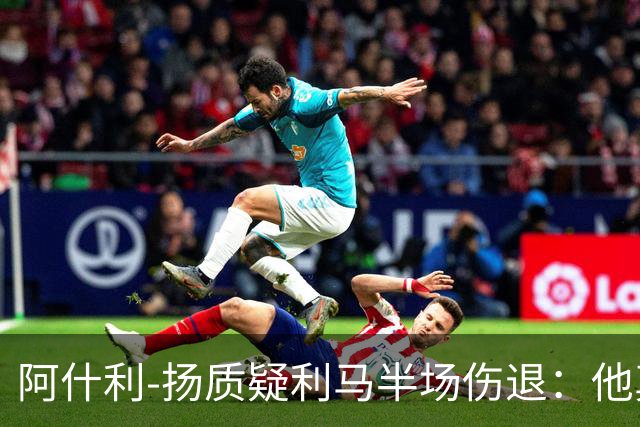 阿什利-扬质疑利马半场伤退:他真的受伤了吗?我不确定