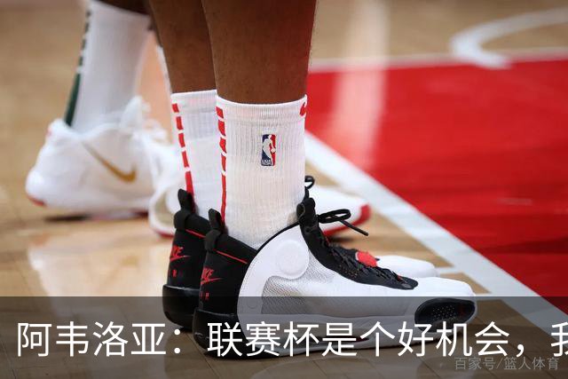 阿韦洛亚：联赛杯是个好机会，我们离决赛已经不远了